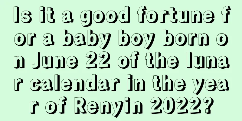 Is it a good fortune for a baby boy born on June 22 of the lunar calendar in the year of Renyin 2022?