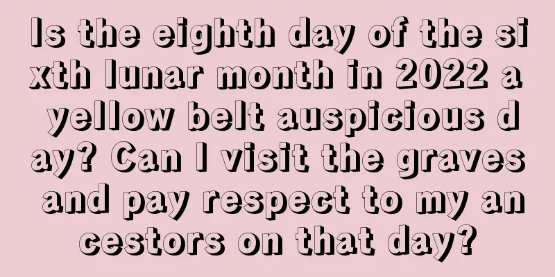 Is the eighth day of the sixth lunar month in 2022 a yellow belt auspicious day? Can I visit the graves and pay respect to my ancestors on that day?