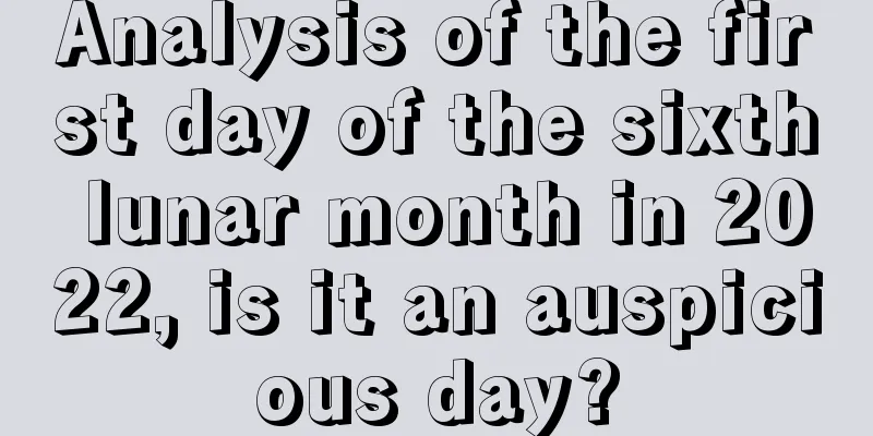 Analysis of the first day of the sixth lunar month in 2022, is it an auspicious day?