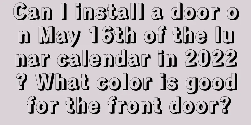 Can I install a door on May 16th of the lunar calendar in 2022? What color is good for the front door?