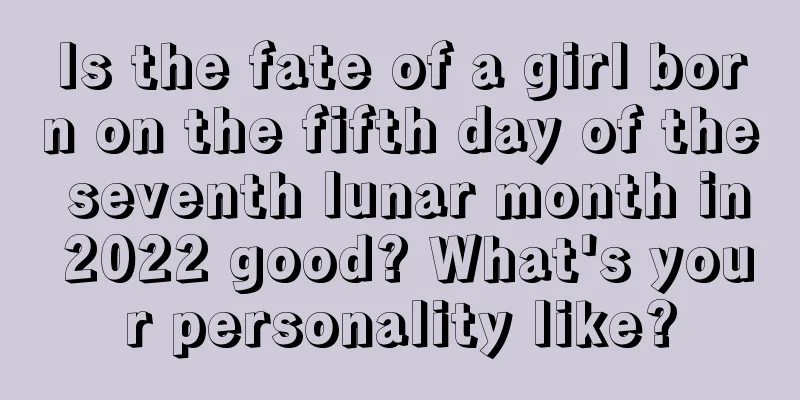 Is the fate of a girl born on the fifth day of the seventh lunar month in 2022 good? What's your personality like?