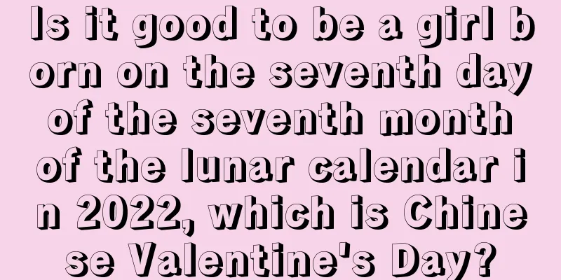 Is it good to be a girl born on the seventh day of the seventh month of the lunar calendar in 2022, which is Chinese Valentine's Day?