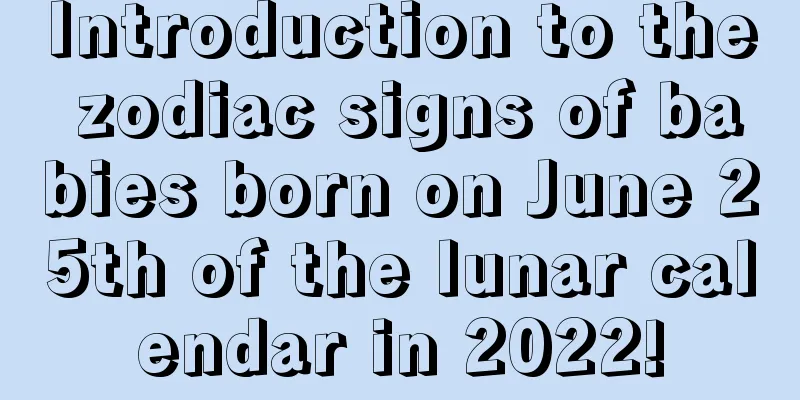 Introduction to the zodiac signs of babies born on June 25th of the lunar calendar in 2022!
