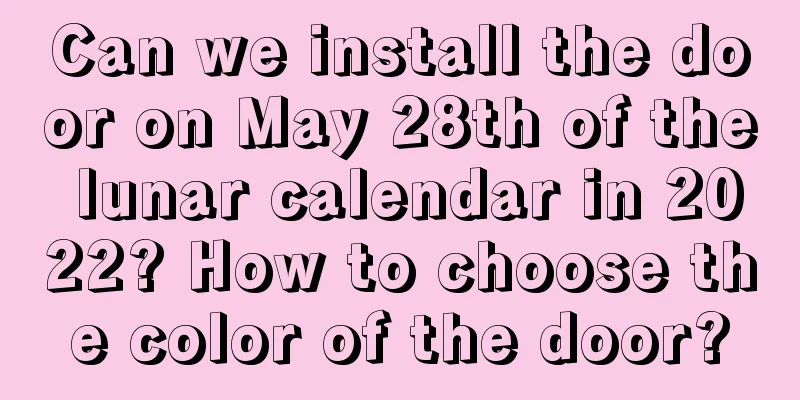 Can we install the door on May 28th of the lunar calendar in 2022? How to choose the color of the door?
