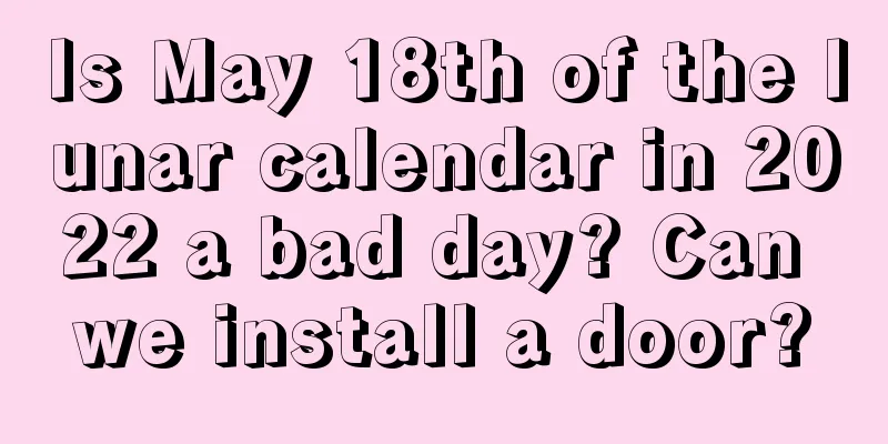 Is May 18th of the lunar calendar in 2022 a bad day? Can we install a door?