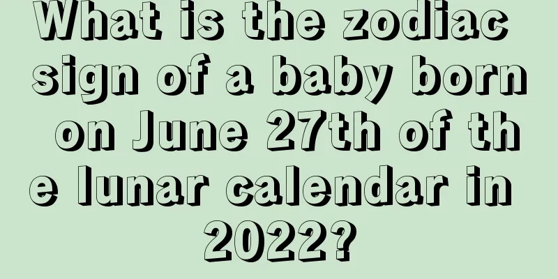 What is the zodiac sign of a baby born on June 27th of the lunar calendar in 2022?