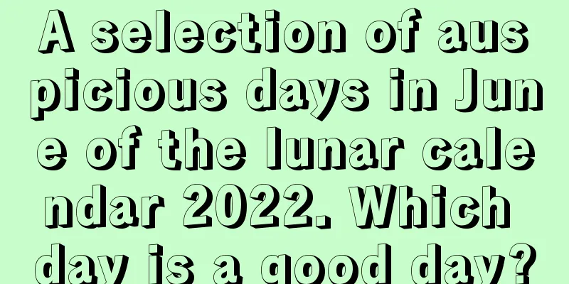 A selection of auspicious days in June of the lunar calendar 2022. Which day is a good day?