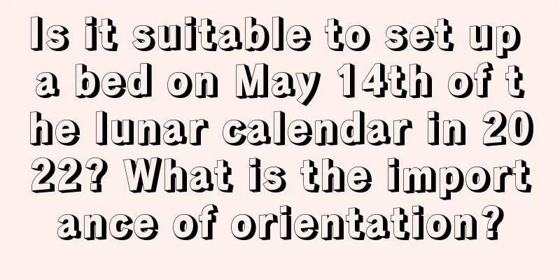 Is it suitable to set up a bed on May 14th of the lunar calendar in 2022? What is the importance of orientation?