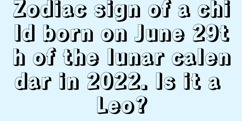 Zodiac sign of a child born on June 29th of the lunar calendar in 2022. Is it a Leo?