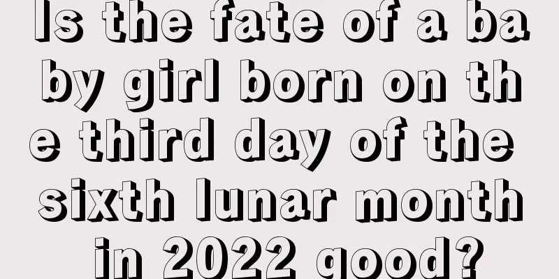 Is the fate of a baby girl born on the third day of the sixth lunar month in 2022 good?