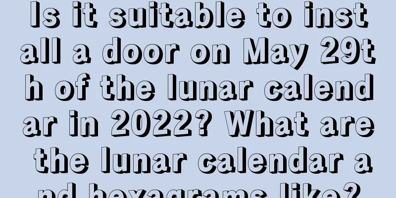 Is it suitable to install a door on May 29th of the lunar calendar in 2022? What are the lunar calendar and hexagrams like?