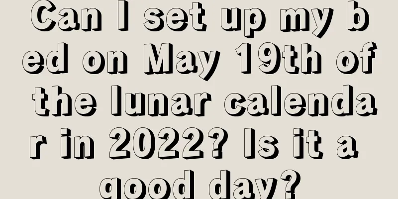 Can I set up my bed on May 19th of the lunar calendar in 2022? Is it a good day?