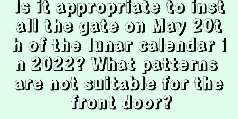 Is it appropriate to install the gate on May 20th of the lunar calendar in 2022? What patterns are not suitable for the front door?