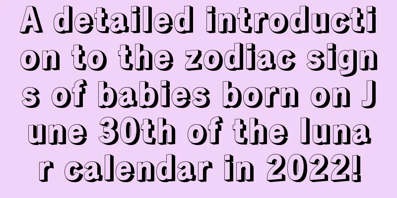 A detailed introduction to the zodiac signs of babies born on June 30th of the lunar calendar in 2022!