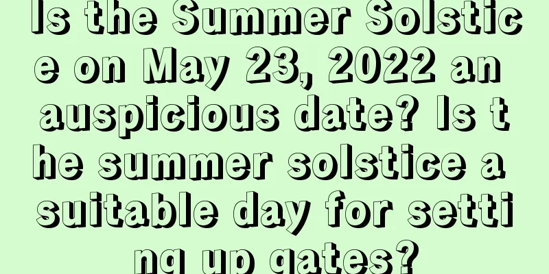 Is the Summer Solstice on May 23, 2022 an auspicious date? Is the summer solstice a suitable day for setting up gates?
