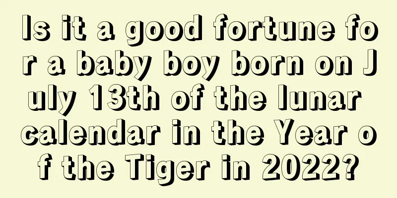 Is it a good fortune for a baby boy born on July 13th of the lunar calendar in the Year of the Tiger in 2022?