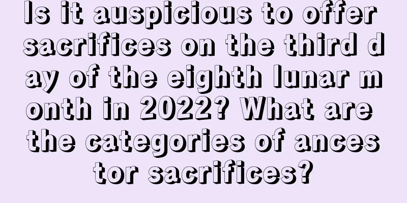 Is it auspicious to offer sacrifices on the third day of the eighth lunar month in 2022? What are the categories of ancestor sacrifices?
