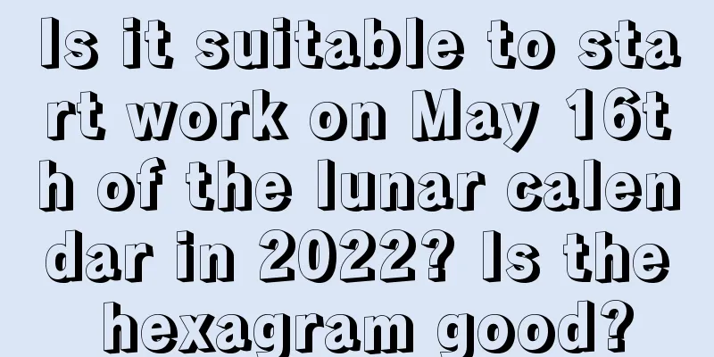 Is it suitable to start work on May 16th of the lunar calendar in 2022? Is the hexagram good?