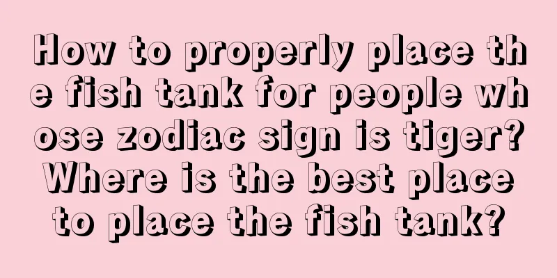 How to properly place the fish tank for people whose zodiac sign is tiger? Where is the best place to place the fish tank?