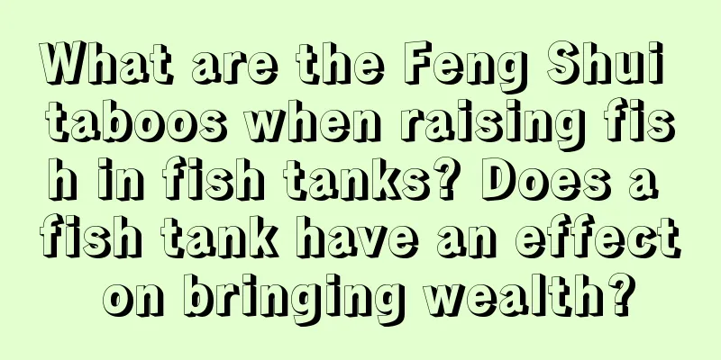 What are the Feng Shui taboos when raising fish in fish tanks? Does a fish tank have an effect on bringing wealth?