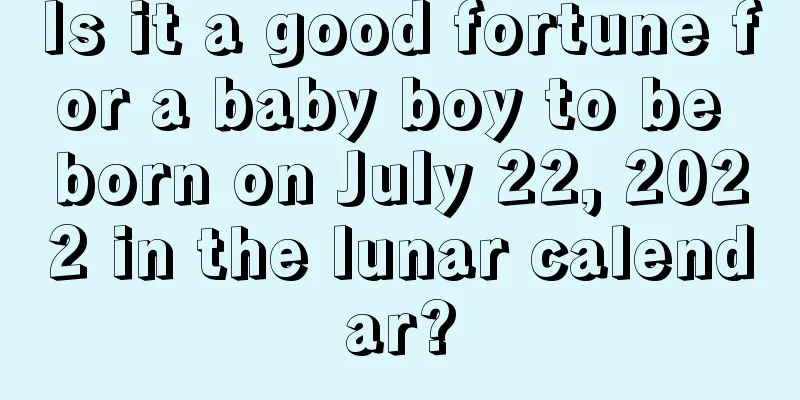 Is it a good fortune for a baby boy to be born on July 22, 2022 in the lunar calendar?