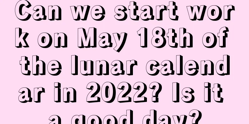 Can we start work on May 18th of the lunar calendar in 2022? Is it a good day?