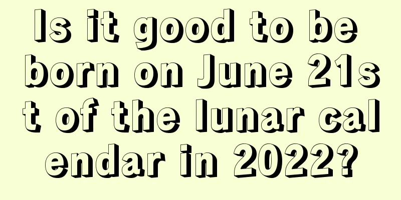 Is it good to be born on June 21st of the lunar calendar in 2022?