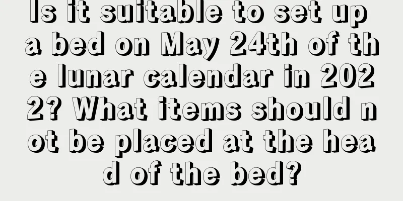 Is it suitable to set up a bed on May 24th of the lunar calendar in 2022? What items should not be placed at the head of the bed?