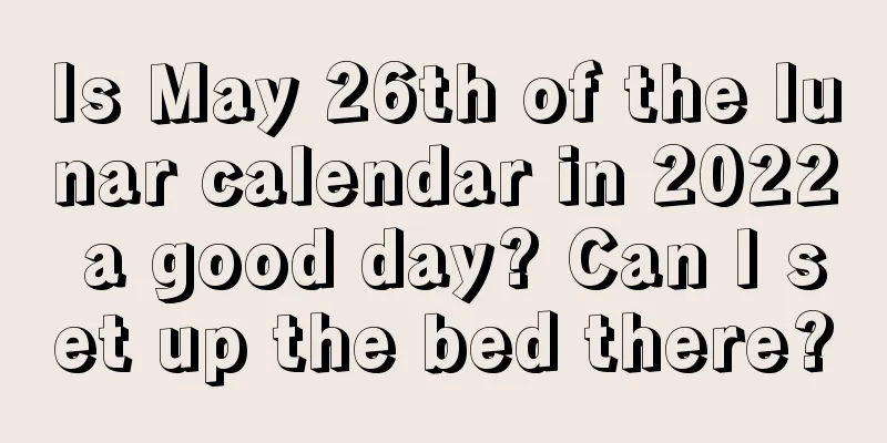 Is May 26th of the lunar calendar in 2022 a good day? Can I set up the bed there?