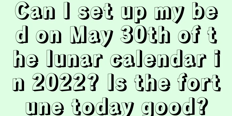 Can I set up my bed on May 30th of the lunar calendar in 2022? Is the fortune today good?