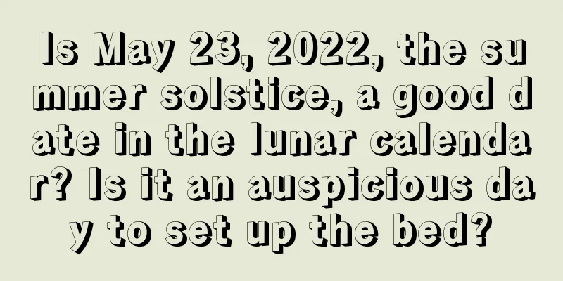 Is May 23, 2022, the summer solstice, a good date in the lunar calendar? Is it an auspicious day to set up the bed?