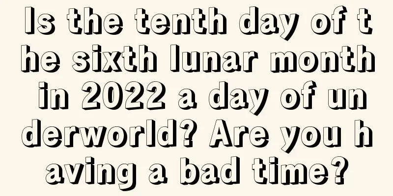Is the tenth day of the sixth lunar month in 2022 a day of underworld? Are you having a bad time?