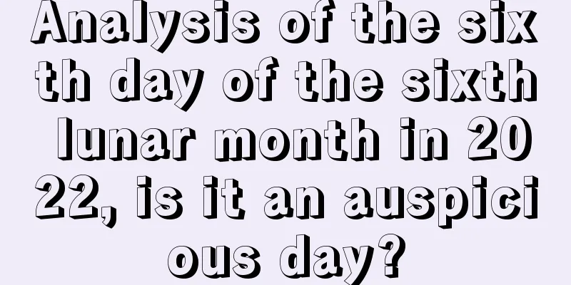 Analysis of the sixth day of the sixth lunar month in 2022, is it an auspicious day?