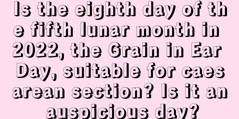 Is the eighth day of the fifth lunar month in 2022, the Grain in Ear Day, suitable for caesarean section? Is it an auspicious day?