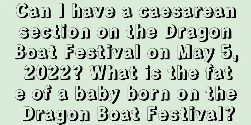 Can I have a caesarean section on the Dragon Boat Festival on May 5, 2022? What is the fate of a baby born on the Dragon Boat Festival?