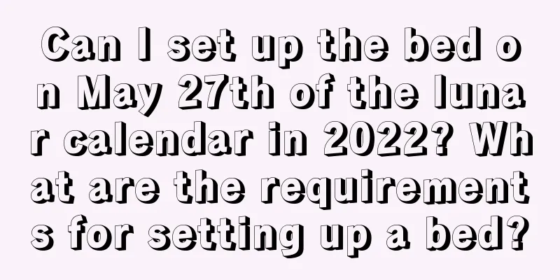 Can I set up the bed on May 27th of the lunar calendar in 2022? What are the requirements for setting up a bed?