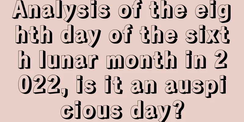 Analysis of the eighth day of the sixth lunar month in 2022, is it an auspicious day?