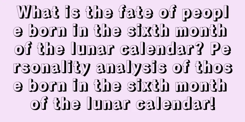 What is the fate of people born in the sixth month of the lunar calendar? Personality analysis of those born in the sixth month of the lunar calendar!