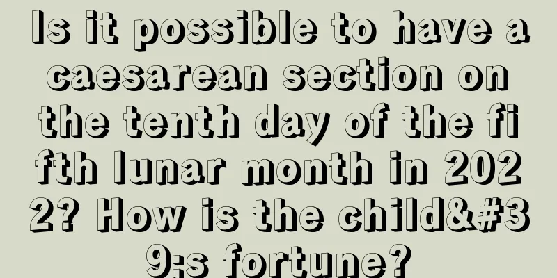 Is it possible to have a caesarean section on the tenth day of the fifth lunar month in 2022? How is the child's fortune?