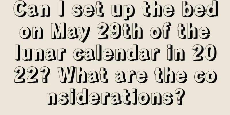 Can I set up the bed on May 29th of the lunar calendar in 2022? What are the considerations?