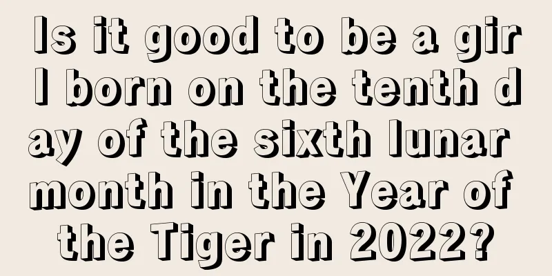 Is it good to be a girl born on the tenth day of the sixth lunar month in the Year of the Tiger in 2022?