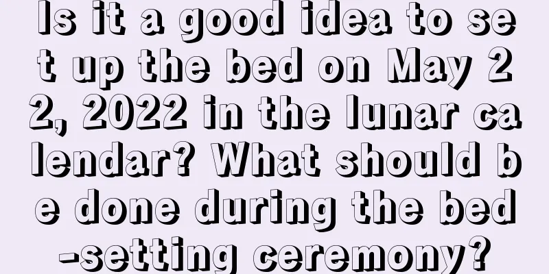 Is it a good idea to set up the bed on May 22, 2022 in the lunar calendar? What should be done during the bed-setting ceremony?