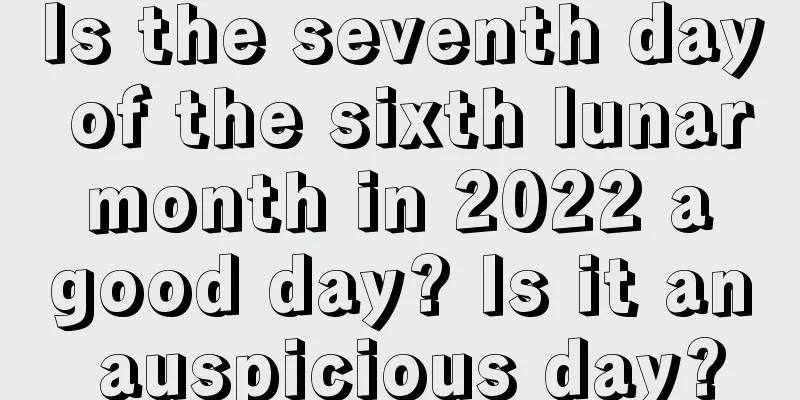 Is the seventh day of the sixth lunar month in 2022 a good day? Is it an auspicious day?