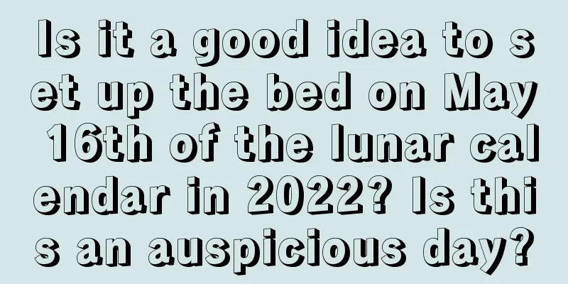 Is it a good idea to set up the bed on May 16th of the lunar calendar in 2022? Is this an auspicious day?