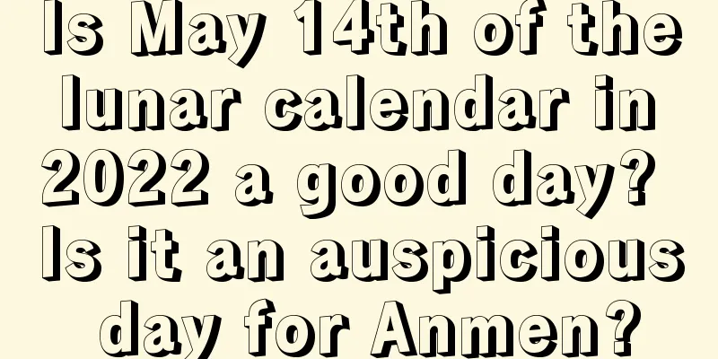 Is May 14th of the lunar calendar in 2022 a good day? Is it an auspicious day for Anmen?