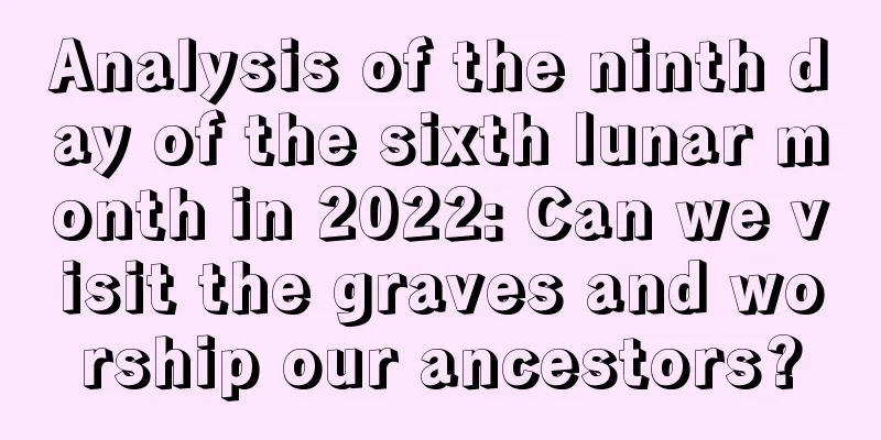 Analysis of the ninth day of the sixth lunar month in 2022: Can we visit the graves and worship our ancestors?