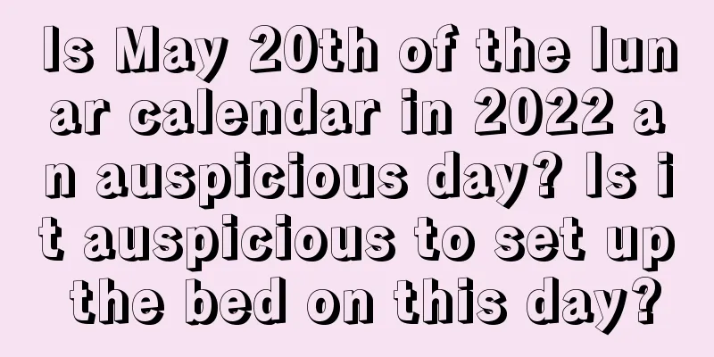 Is May 20th of the lunar calendar in 2022 an auspicious day? Is it auspicious to set up the bed on this day?