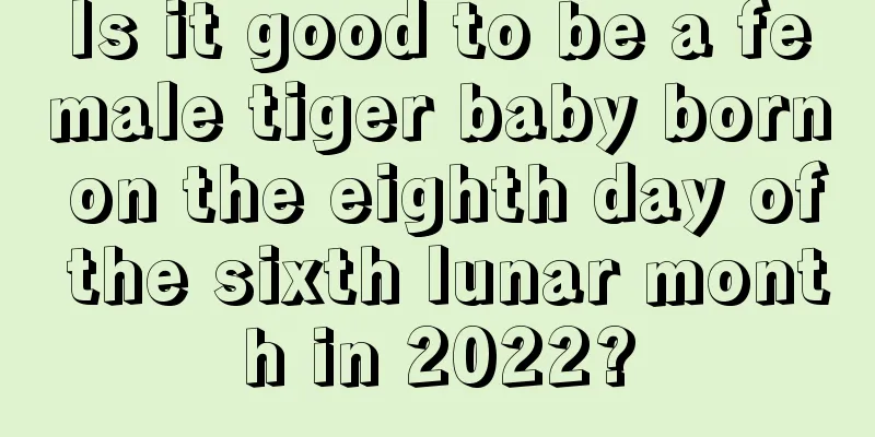 Is it good to be a female tiger baby born on the eighth day of the sixth lunar month in 2022?