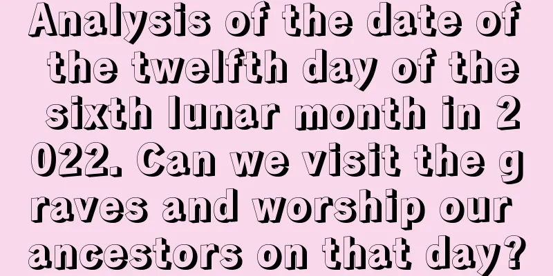 Analysis of the date of the twelfth day of the sixth lunar month in 2022. Can we visit the graves and worship our ancestors on that day?