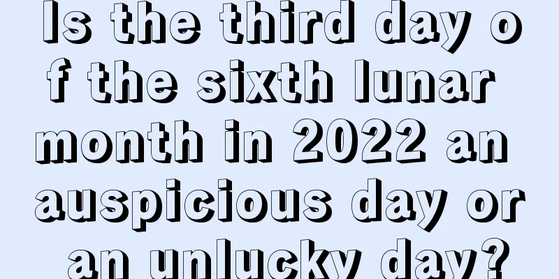 Is the third day of the sixth lunar month in 2022 an auspicious day or an unlucky day?